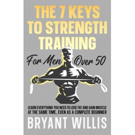 The seven keys to strength training for men over 50: Learn everything you need to lose fat and gain muscle at the same time, even as a complete beginner