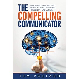 The Compelling Communicator: Mastering the Art and Science of Exceptional Presentation Design