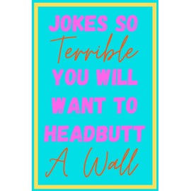 Jokes So Terrible You Will Want To Headbutt A Wall: Over 200 Terrible Unfunny Awful Jokes - Great Gag Gift - Novelty Present For Coworker Friend Family
