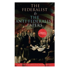 The Federalist & The Anti-Federalist Papers: Complete Collection: Including the U.S. Constitution, Declaration of Independence, Bill of Rights, Important Documents by the Founding Fathers & more