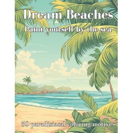 Dream Beaches - Paint Yourself by the Sea Volume 1: 50 paradisiacal coloring motives for pure holiday spirit and creative relaxation.