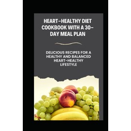  Heart-Healthy Diet Cookbook With A 30-Day Meal Plan: Delicious Recipes For A Healthy And Balanced Heart-Healthy Lifestyle