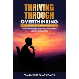 Thriving Through Overthinking: The Essential Stress Management Book to Overcome Challenges, Stop Anxiety, Trust Yourself, and Improve Relationships