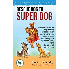 Rescue Dog To Super Dog: The ultimate rescue dog training guide: discover how to transform your anxious rescue dog into a problem free, obedient toâbe, loyal friend for life