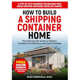How to Build a Shipping Container Home: The Ultimate DIY Guide to Modern Container Architecture and Interior Design | A Step-by-Step Handbook for ... Dream Shipping Container House on a Budget