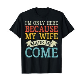 I'm Only Here Because My Wife Made Me Come Funny Humor T-Shirt