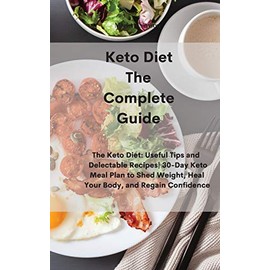 Keto Diet The Complete Guide: The Keto Diet: Useful Tips and Delectable Recipes- 30-Day Keto Meal Plan to Shed Weight, Heal Your Body, and Regain Confidence