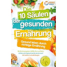 Die 10 Säulen der gesunden Ernährung - Gesund leben durch richtige Ernährung: Wie Sie Immunsystem, Gefäße, Darm und Gehirn stärken und so gesund werden wie nie zuvor! Inkl. leckere & schnelle Rezepte