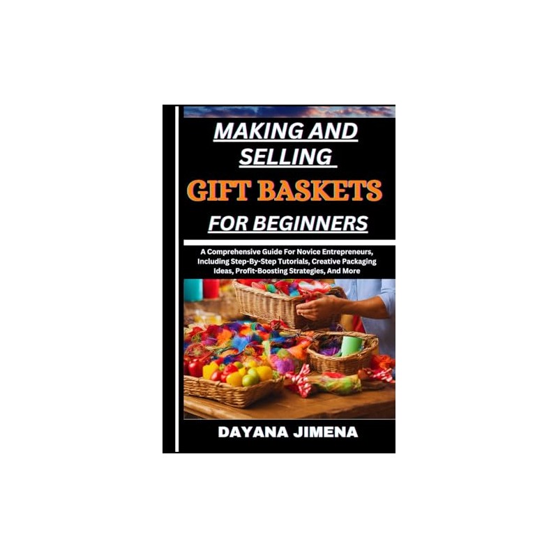 MAKING AND SELLING GIFT BASKETS FOR BEGINNERS: A Comprehensive Guide