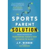 The Sports Parent Solution: Proven Strategies for Transforming Parents from