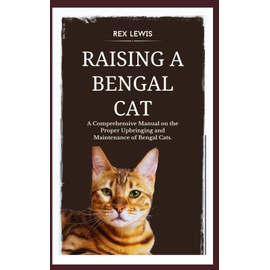  RAISING A BENGAL CAT: A Comprehensive Manual on the Proper Upbringing and Maintenance of Bengal Cats.