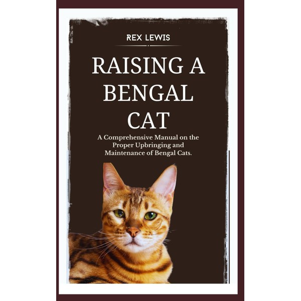  RAISING A BENGAL CAT: A Comprehensive Manual on the