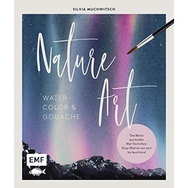 Nature Art: Watercolor und Gouache: Das Beste aus beiden Maltechniken: Step-Motive von zart bis leuchtend