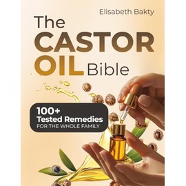The Castor Oil Bible: Empower Your Health with 100+ Time Tested Remedies to Relieve Inflammation Support Digestion Boost Energy and Rejuvenate Your Skin and Hair with Castor Oil