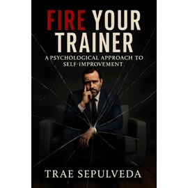 Fire Your Trainer: A Psychological Approach to Self-Improvement, Volume One