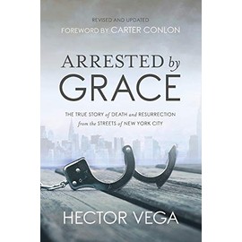 Arrested By Grace: The True Story of Death and Resurrection from the Streets of New York City