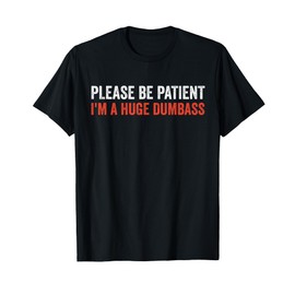 Please Be Patient I'm A Huge Dumbass T-Shirt