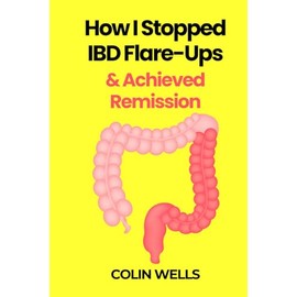 How I Stopped IBD Flare-Ups & Achieved Remission - How To Heal Crohn’s Disease & Ulcerative Colitis Naturally: Treat & Fix The Root Cause Of Leaky Gut & Autoimmune Inflammation Holistically With Diet