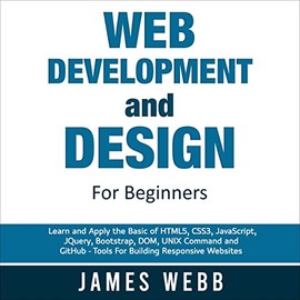Web Development and Design for Beginners: Learn and Apply the Basic of HTML5, CSS3, JavaScript, jQuery, Bootstrap, DOM, UNIX Command, and GitHub - Tools for Building Responsive Websites
