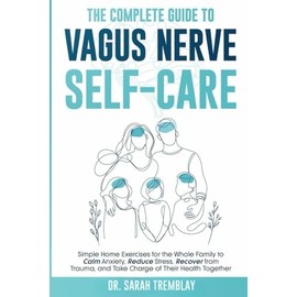 The Complete Guide to Vagus Nerve Self-Care: Simple Home Exercises for the Whole Family to Calm Anxiety, Reduce Stress, Recover from Trauma and Take Charge of Their Health Together