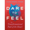 Dare to Feel: The Transformational Path of the Heart