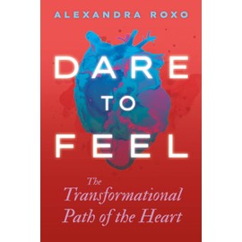 Dare to Feel: The Transformational Path of the Heart
