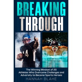 Breaking Through: The Winning Mindset of 20 Athletes Who Overcame Challenges and Adversity to Become Sports Heroes
