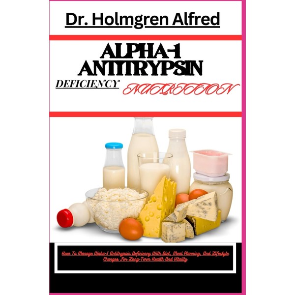 ALPHA-1 ANTITRYPSIN DEFICIENCY NUTRITION: How To Manage Alpha-1 Antitrypsin Deficiency