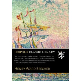 The Yale Lectures on Preaching, Delivered Before the Theological Department of Yale College, New Haven, Conn., as the First Series in the Regular Course of The "Lyman Beecher Lectureship on Preaching"