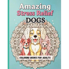 Amazing Stress-Relief Dogs Coloring Books For Adults: Calming Mandalas, Flowers & Beautiful Detailed Dog Illustrations with Patterns for Mindful Relaxation.