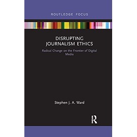 Disrupting Journalism Ethics: Radical Change on the Frontier of Digital Media (Disruptions: Studies in Digital Journalism)