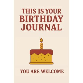 This Is Your Birthday Journal. You Are Welcome.: A Funny Celebration Gift for People Who Hate Getting Older but Love Complaining in Style