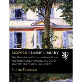 The Principles of Socialism Made Plain; And Objections, Methods, and Quack Remedies for Poverty Considered