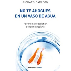 No te ahogues en un vaso de agua: Aprende a reaccionar de forma positiva/ Don't Sweat the Small Stuff . . . and It's All Small Stuff (Clave) (Spanish Edition)