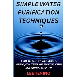 Simple Water Purification Techniques: A Step-By-Step Guide To Finding, Collecting, And Purifying Water In A Survival Situation