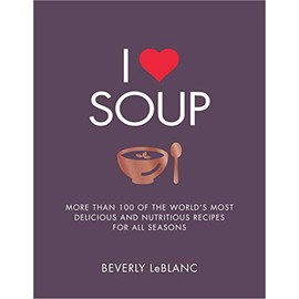 I Love Soup: More Than 100 of the World's Most Delicious and Nutritious Recipes