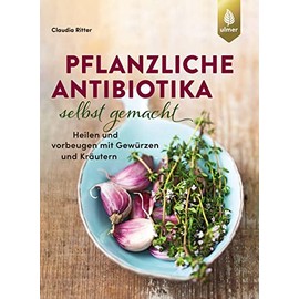 Pflanzliche Antibiotika selbst gemacht: Heilen und vorbeugen mit Gewürzen und Kräutern
