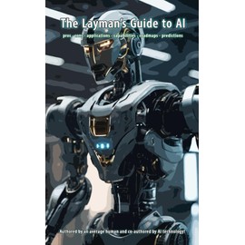 The Layman's Guide to AI: pros - cons - applications - capabilities - roadmaps - predictions