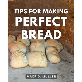 Tips For Making Perfect Bread: Master the Art of Mixing, Kneading, and Baking Delicious Homemade Bread | Your Guide to Crafting Perfect Loaves, from Classic Baguettes to Savory Sourdough