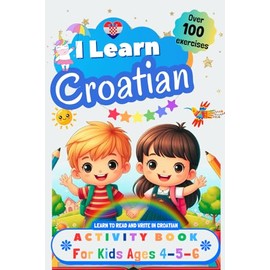I Learn Croatian, Activity Book for Kids Ages 4 - 5 - 6: Over 100 Exercises, Learn to Read and Write in Croatian