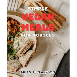 Simple Vegan Meals for Novices: Easy Plant-Based dishes for Beginner Cooks: Delicious and Healthy Meals in Minutes