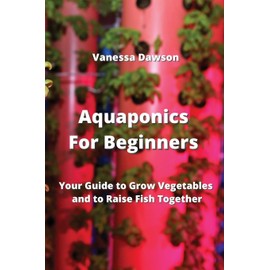 Aquaponics For Beginners: Your Guide to Grow Vegetables and to Raise Fish Together