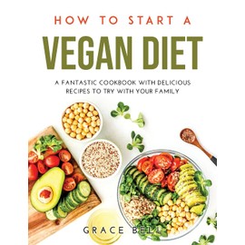 HOW TO START A VEGAN DIET: A FANTASTIC COOKBOOK WITH DELICIOUS RECIPES TO TRY WITH YOUR FAMILY