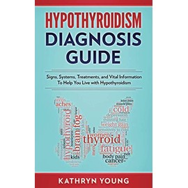 Hypothyroidism Diagnosis Guide: Signs, Symptoms, Treatments and Vital Information To Help You Live with Hypothyroidism