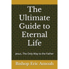The Ultimate Guide to Eternal Life: Jesus, The Only Way to the Father