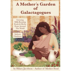 A Mother’s Garden of Galactagogues: A guide to growing & using milk-boosting herbs & foods from around the world, indoors & outdoors, winter & summer: with tinctures, teas, recipes, plus breastfeeding and family health remedies