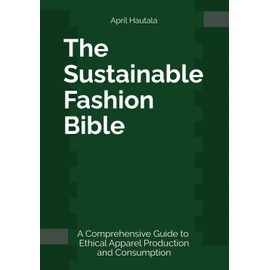 The Sustainable Fashion Bible: A Comprehensive Guide to Ethical Apparel Production and Consumption