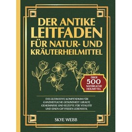 Der antike Leitfaden für Natur- und Kräuterheilmittel: Das ultimative Kompendium für ganzheitliche Gesundheit | Uralte Geheimnisse und Rezepte für Vitalität und einen giftfreien Lebensstil
