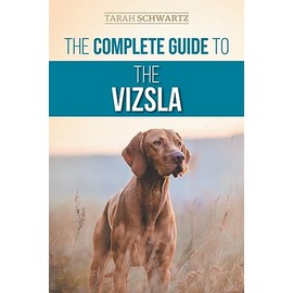 The Complete Guide to the Vizsla: Selecting, Feeding, Training, Exercising, Socializing, and Loving Your New Vizsla