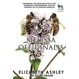 Lemon Balm, Melissa officinalis - The Initiation Plant of The Ancient Greek Bee Shamanesses: And The Essential Oil of Everyday Miracles